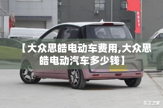 【大众思皓电动车费用,大众思皓电动汽车多少钱】 【大众思皓电动车费用,大众思皓电动汽车多少钱】