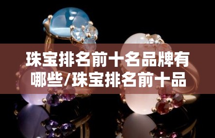 珠宝排名前十名品牌有哪些/珠宝排名前十品牌大全