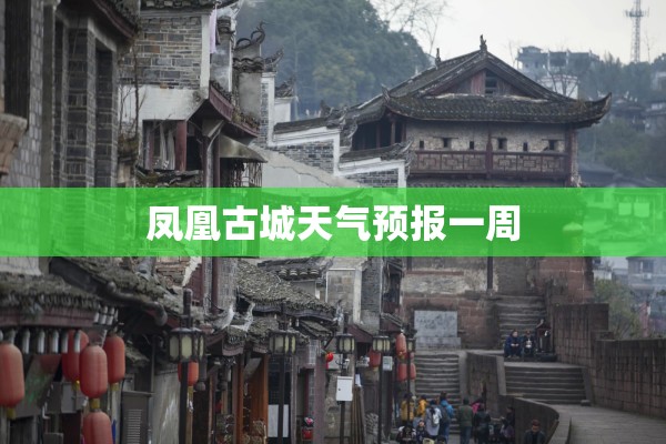 【凤凰古城天气预报一周,凤凰古城天气预报一周7天张家】 【凤凰古城天气预报一周,凤凰古城天气预报一周7天张家】