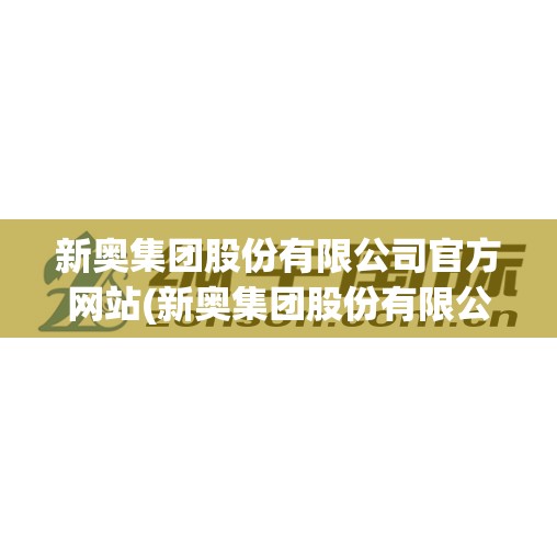 新奥集团股份有限公司官方网站(新奥集团股份有限公司企查查)
