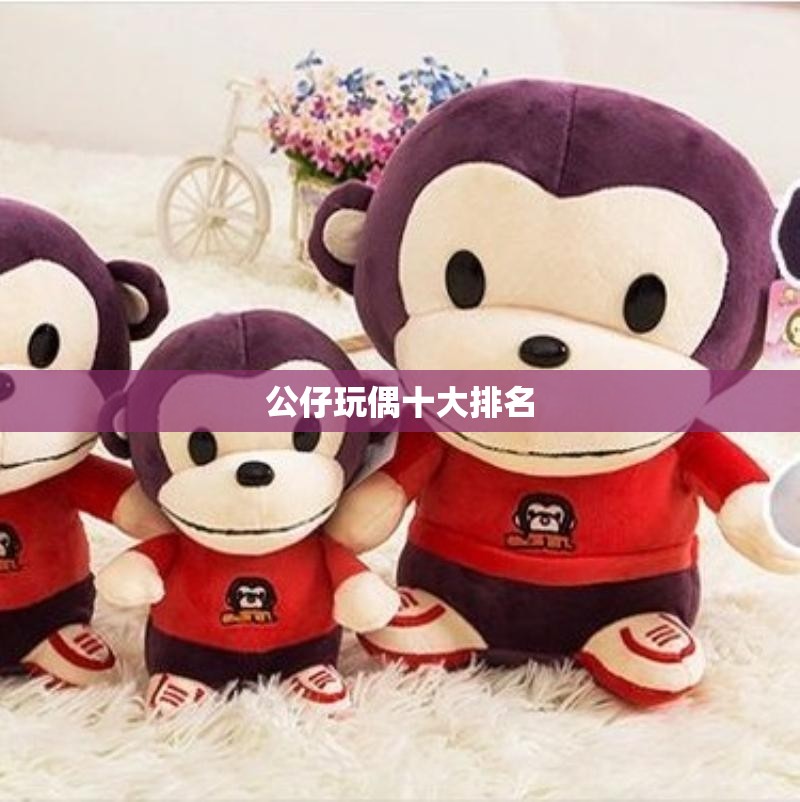 公仔玩偶排名前十/公仔玩偶品牌 公仔玩偶排名前十/公仔玩偶品牌