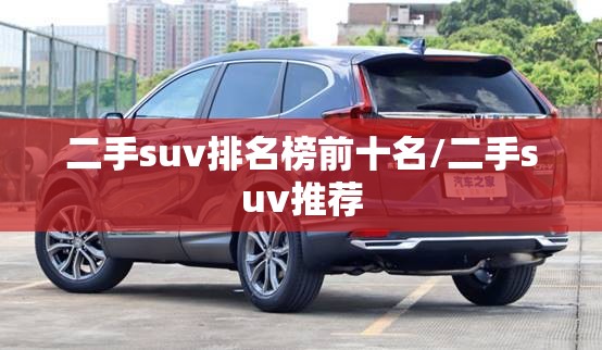 二手suv排名榜前十名/二手suv推荐 二手suv排名榜前十名/二手suv推荐