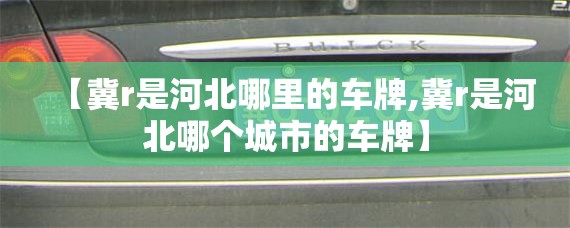 【冀r是河北哪里的车牌,冀r是河北哪个城市的车牌】 【冀r是河北哪里的车牌,冀r是河北哪个城市的车牌】