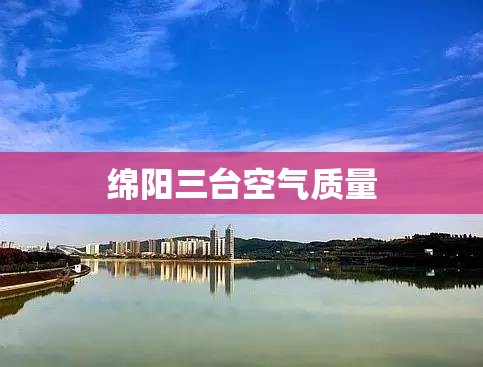 绵阳三台空气质量(绵阳三台空气质量排名) 绵阳三台空气质量(绵阳三台空气质量排名)