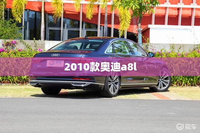 2010款奥迪a8l(2010款奥迪a8l 28豪华版怎么样) 2010款奥迪a8l(2010款奥迪a8l 28豪华版怎么样)