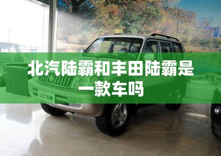 北汽陆霸和丰田陆霸是一款车吗 北汽陆霸和丰田陆霸是一款车吗