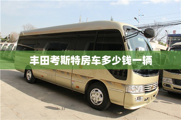 【丰田考斯特房车多少钱一辆,原装进口丰田考斯特旅居房车】