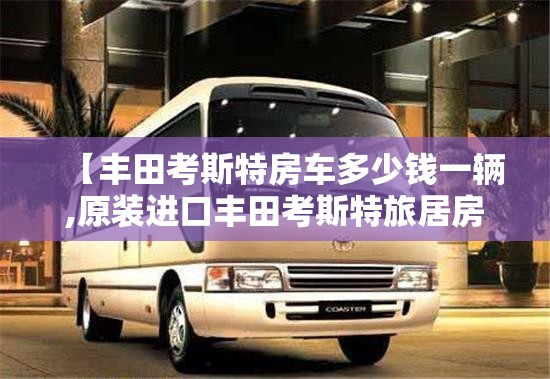 【丰田考斯特房车多少钱一辆,原装进口丰田考斯特旅居房车】