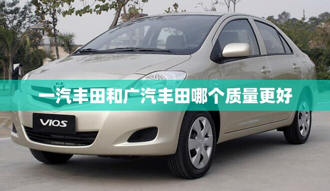 一汽丰田和广汽丰田哪个质量更好 一汽丰田和广汽丰田哪个质量更好