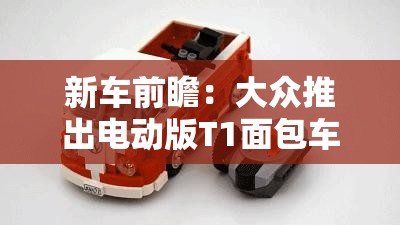 新车前瞻：大众推出电动版T1面包车