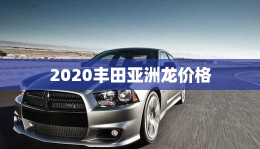 2020丰田亚洲龙费用/丰田亚洲龙报价 2020