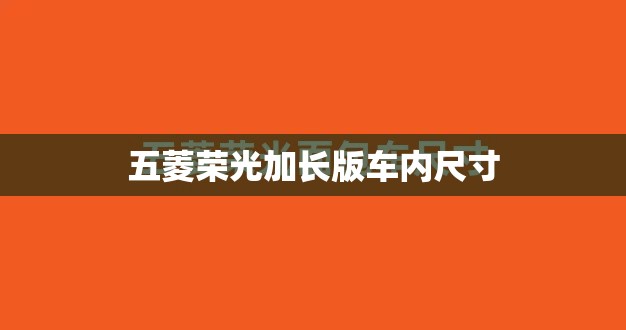 【五菱荣光加长版车内尺寸,五菱荣光加长版内空长宽高】