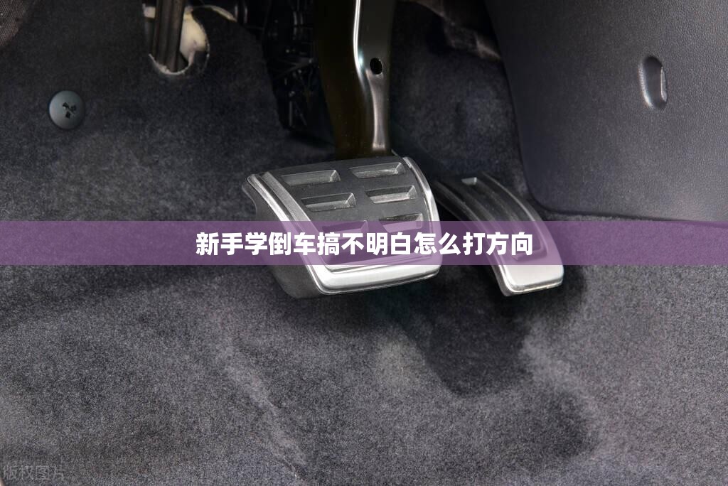 新手学倒车搞不明白怎么打方向 新手学倒车搞不明白怎么打方向