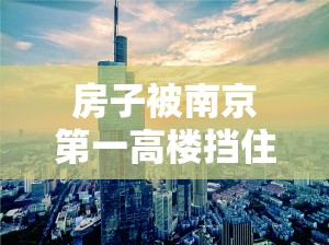 房子被南京第一高楼挡住阳光 男子获赔10万