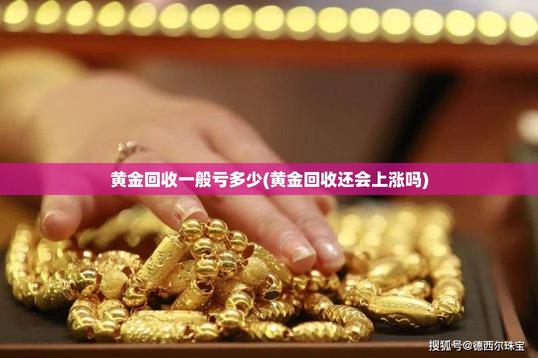 黄金回收一般亏多少(黄金回收还会上涨吗) 黄金回收一般亏多少(黄金回收还会上涨吗)