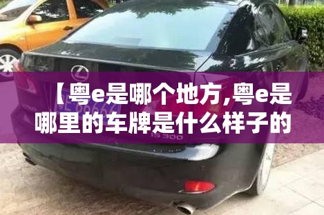 【粤e是哪个地方,粤e是哪里的车牌是什么样子的】 【粤e是哪个地方,粤e是哪里的车牌是什么样子的】
