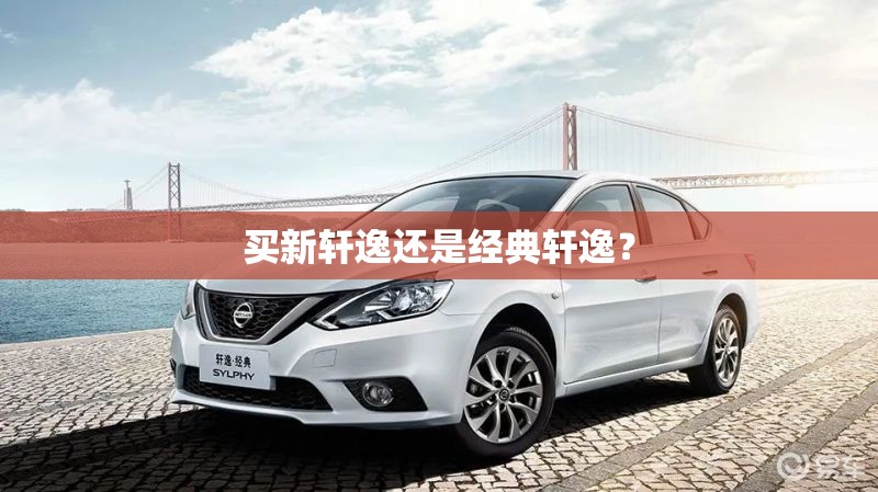 买新轩逸还是经典轩逸？