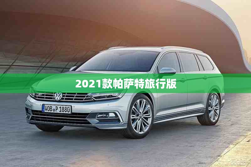 2021款帕萨特旅行版(2021大众帕萨特旅行版)