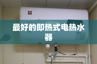 比较好的即热式电热水器(比较好的即热式电热水器是什么品牌) 比较好的即热式电热水器(比较好的即热式电热水器是什么品牌)