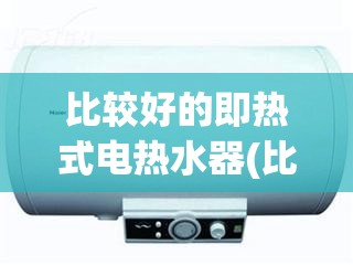 比较好的即热式电热水器(比较好的即热式电热水器是什么品牌) 比较好的即热式电热水器(比较好的即热式电热水器是什么品牌)