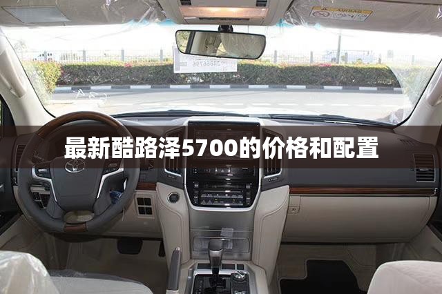 最新酷路泽5700的价格和配置 最新酷路泽5700的价格和配置