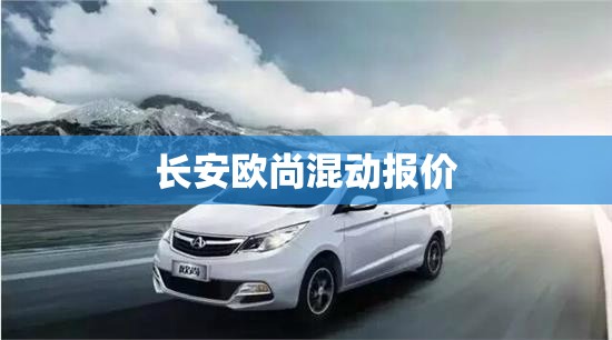 长安欧尚混动报价(长安欧尚油电混合报价)