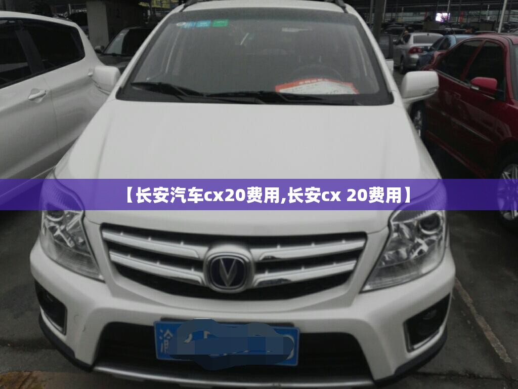 【长安汽车cx20费用,长安cx 20费用】 【长安汽车cx20费用,长安cx 20费用】