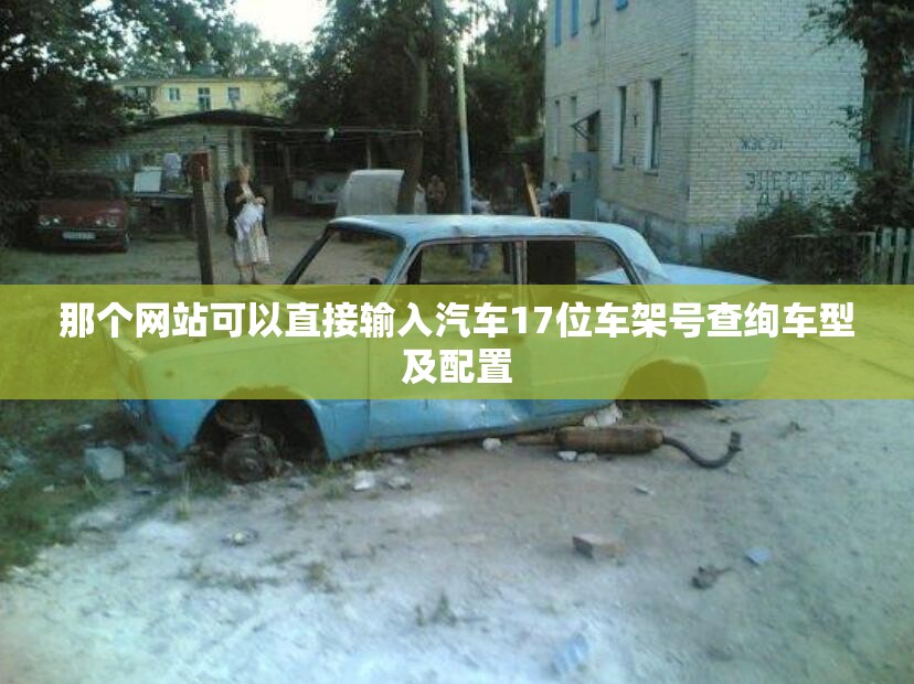 那个网站可以直接输入汽车17位车架号查绚车型及配置 那个网站可以直接输入汽车17位车架号查绚车型及配置