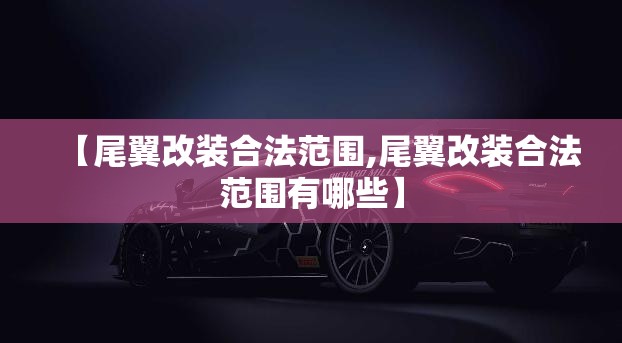 【尾翼改装合法范围,尾翼改装合法范围有哪些】