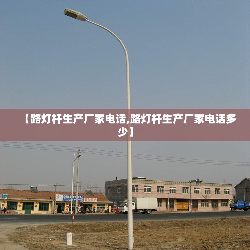 【路灯杆生产厂家电话,路灯杆生产厂家电话多少】