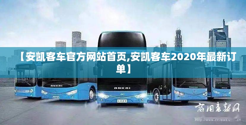 【安凯客车官方网站首页,安凯客车2020年最新订单】 【安凯客车官方网站首页,安凯客车2020年最新订单】