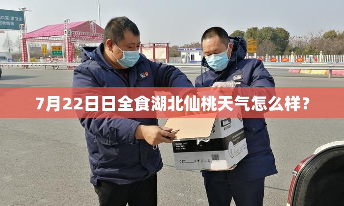 7月22日日全食湖北仙桃天气怎么样? 7月22日日全食湖北仙桃天气怎么样?