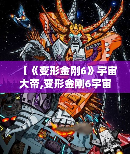【《变形金刚6》宇宙大帝,变形金刚6宇宙大帝在线观看免费】 【《变形金刚6》宇宙大帝,变形金刚6宇宙大帝在线观看免费】