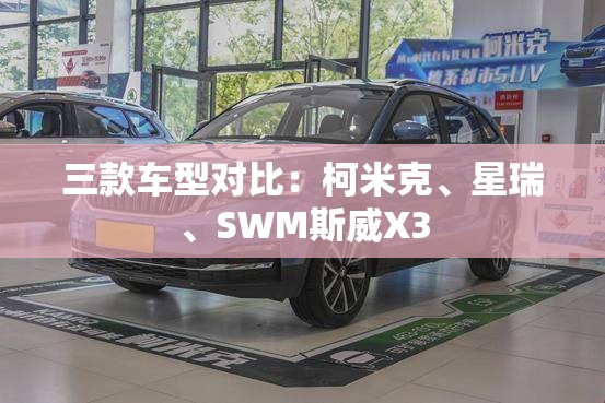 三款车型对比：柯米克	、星瑞、SWM斯威X3