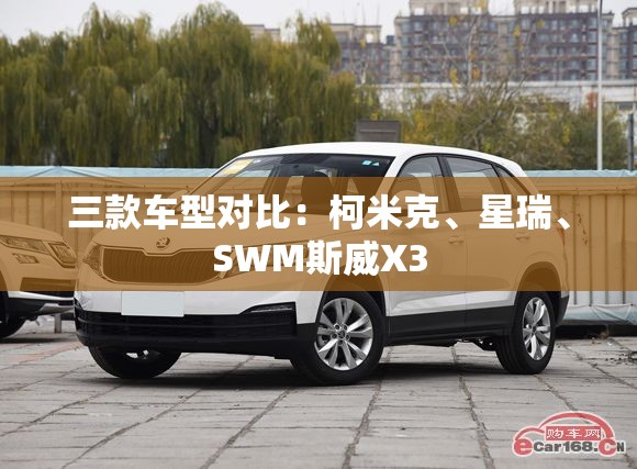 三款车型对比：柯米克	、星瑞、SWM斯威X3