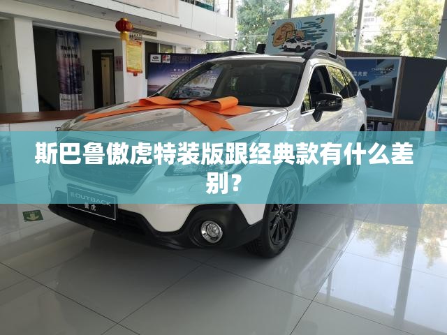 斯巴鲁傲虎特装版跟经典款有什么差别？