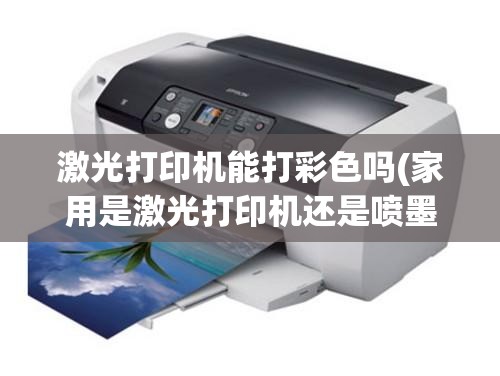 激光打印机能打彩色吗(家用是激光打印机还是喷墨打印机)