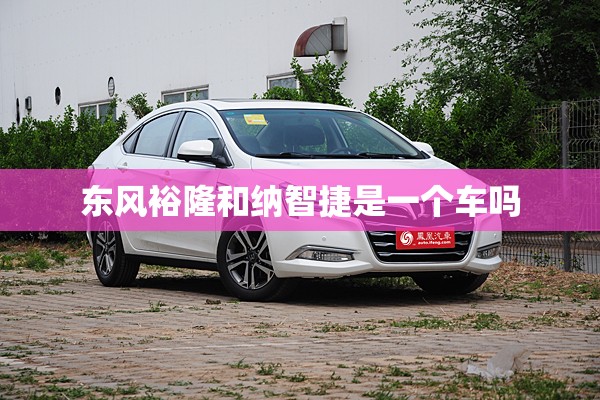 【东风裕隆和纳智捷是一个车吗,东风裕隆纳智捷u5图片】