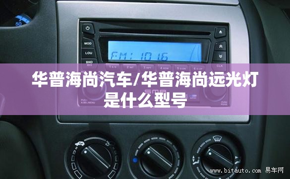 华普海尚汽车/华普海尚远光灯是什么型号 华普海尚汽车/华普海尚远光灯是什么型号