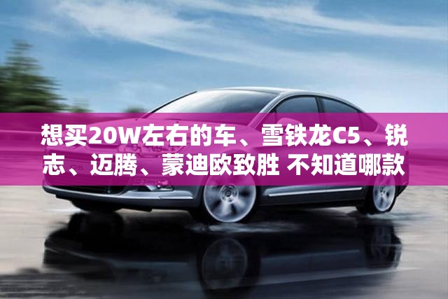 想买20W左右的车	、雪铁龙C5、锐志、迈腾	、蒙迪欧致胜 不知道哪款好、车也不怎么懂、就看上外形	、哥们指点