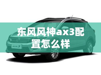 东风风神ax3配置怎么样 东风风神ax3配置怎么样