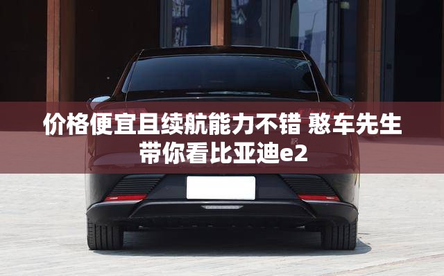 价格便宜且续航能力不错 憨车先生带你看比亚迪e2 价格便宜且续航能力不错 憨车先生带你看比亚迪e2