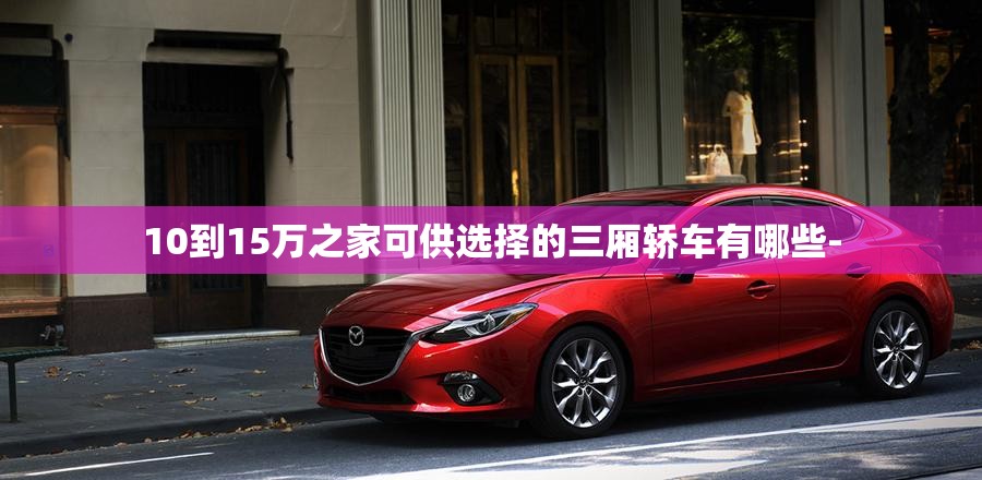 10到15万之家可供选择的三厢轿车有哪些-