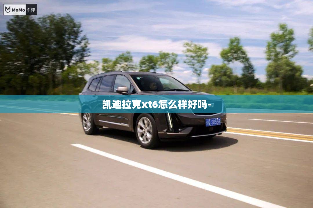 凯迪拉克xt6怎么样好吗-