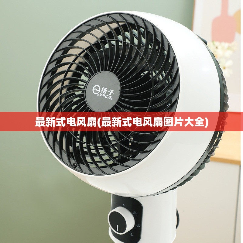 最新式电风扇(最新式电风扇图片大全) 最新式电风扇(最新式电风扇图片大全)