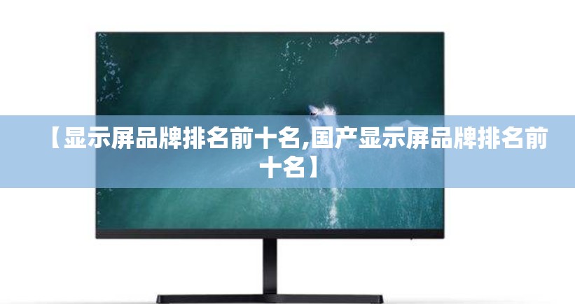 【显示屏品牌排名前十名,国产显示屏品牌排名前十名】