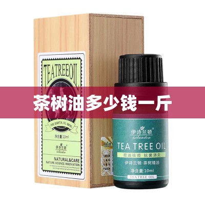 【茶树油多少钱一斤,茶树油多少钱一斤2023年】 【茶树油多少钱一斤,茶树油多少钱一斤2023年】