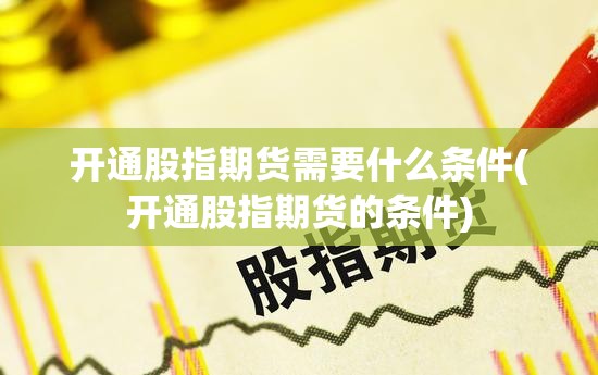 开通股指期货需要什么条件(开通股指期货的条件) 开通股指期货需要什么条件(开通股指期货的条件)