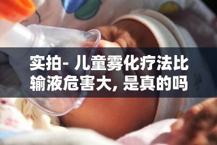实拍- 儿童雾化疗法比输液危害大, 是真的吗- 实拍- 儿童雾化疗法比输液危害大, 是真的吗-