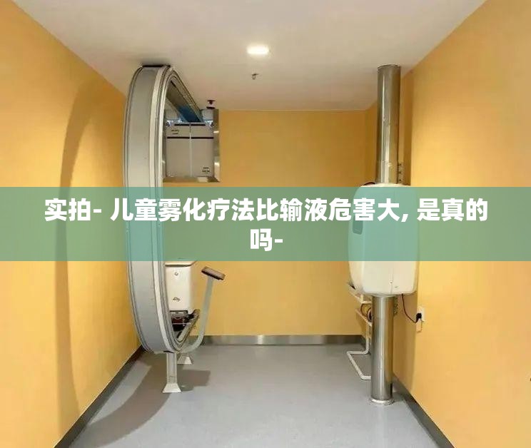 实拍- 儿童雾化疗法比输液危害大, 是真的吗- 实拍- 儿童雾化疗法比输液危害大, 是真的吗-
